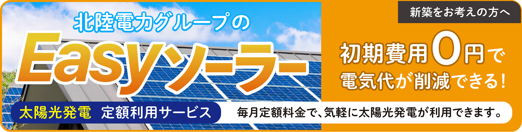 新築をお考えの方へ、北陸電力グループの「Easyソーラー」。初期費用0円で電気代が削減できる、太陽光発電定額利用サービス。毎月定額料金で気軽に太陽光発電が利用できます。