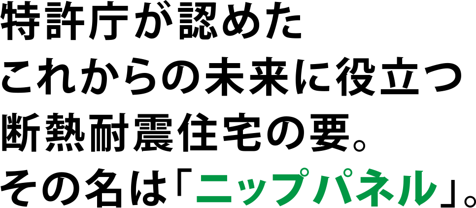特許庁が認めたこれからの未来に役立つ断熱耐震住宅の要。その名は「ニップパネル」。